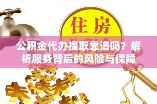 都匀公积金代办提取靠谱吗？解析服务背后的风险与保障
