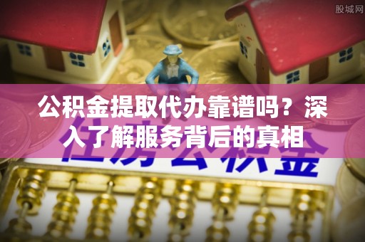 都匀公积金提取代办靠谱吗？深入了解服务背后的真相