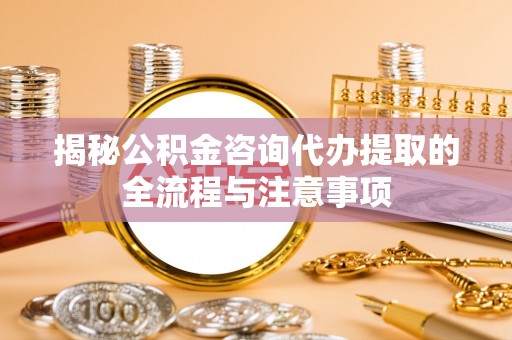 都匀揭秘公积金咨询代办提取的全流程与注意事项