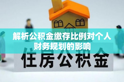 都匀解析公积金缴存比例对个人财务规划的影响
