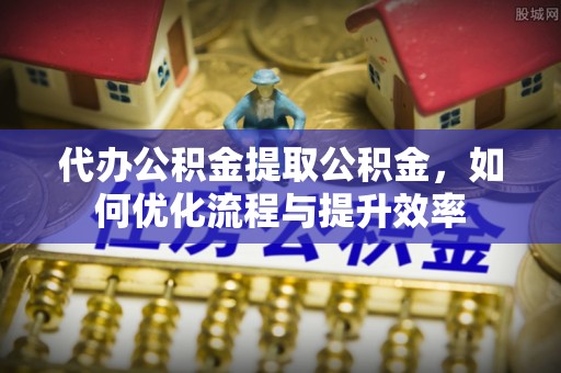 都匀代办公积金提取公积金，如何优化流程与提升效率