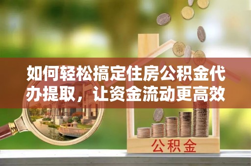 都匀如何轻松搞定住房公积金代办提取，让资金流动更高效