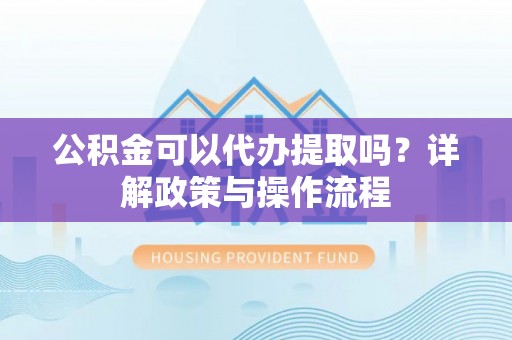 都匀公积金可以代办提取吗？详解政策与操作流程
