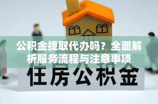 都匀公积金提取代办吗？全面解析服务流程与注意事项
