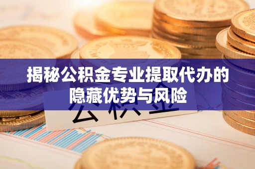 都匀揭秘公积金专业提取代办的隐藏优势与风险