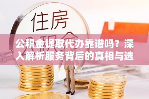 都匀公积金提取代办靠谱吗？深入解析服务背后的真相与选择指南