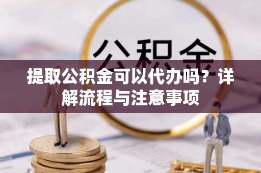 都匀提取公积金可以代办吗？详解流程与注意事项