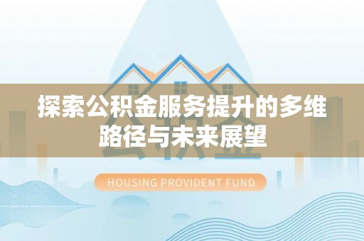 都匀探索公积金服务提升的多维路径与未来展望