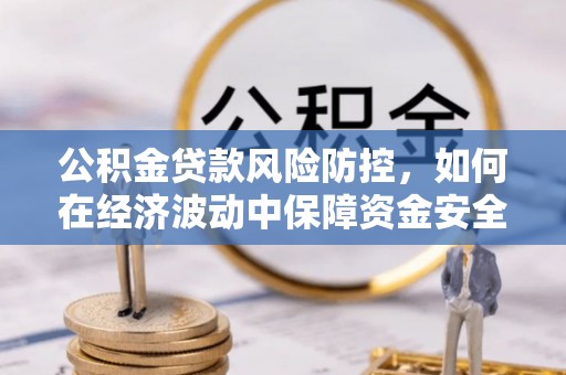 都匀公积金贷款风险防控，如何在经济波动中保障资金安全