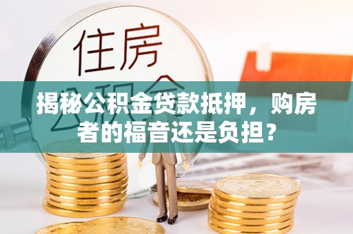 都匀揭秘公积金贷款抵押，购房者的福音还是负担？