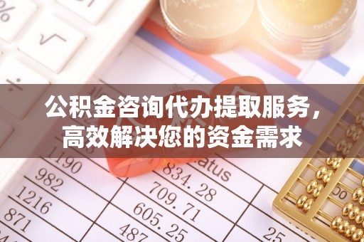 都匀公积金咨询代办提取服务，高效解决您的资金需求