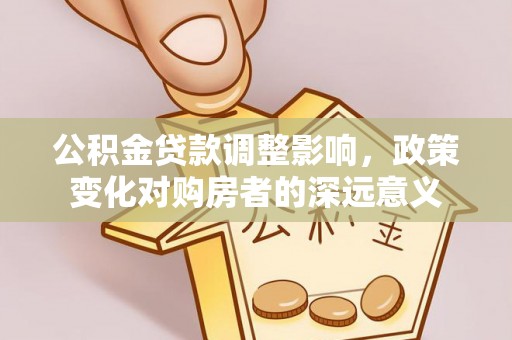 都匀公积金贷款调整影响，政策变化对购房者的深远意义