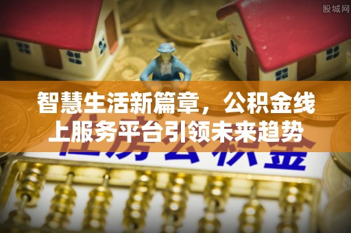 都匀智慧生活新篇章，公积金线上服务平台引领未来趋势