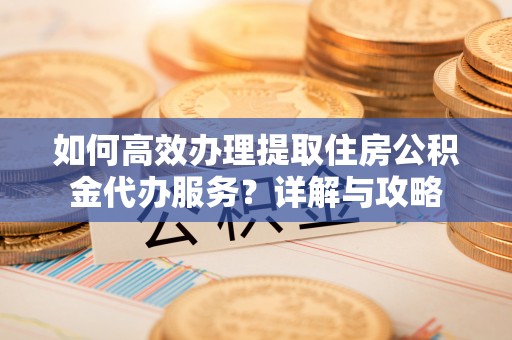 都匀如何高效办理提取住房公积金代办服务？详解与攻略
