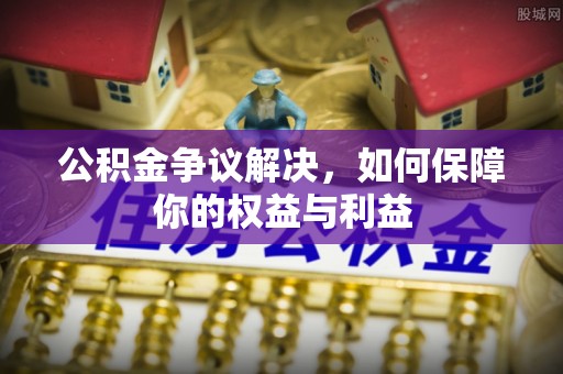 都匀公积金争议解决，如何保障你的权益与利益