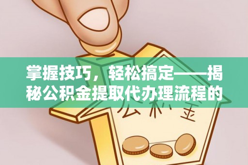 都匀掌握技巧，轻松搞定——揭秘公积金提取代办理流程的关键步骤