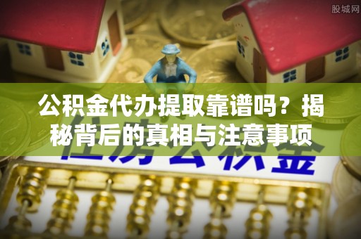 都匀公积金代办提取靠谱吗？揭秘背后的真相与注意事项