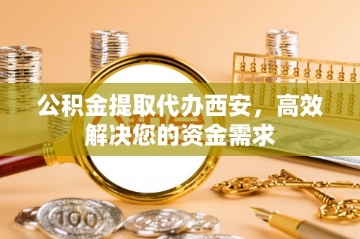都匀公积金提取代办西安，高效解决您的资金需求