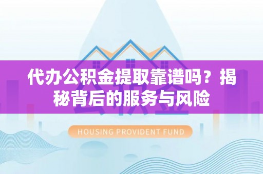 都匀代办公积金提取靠谱吗？揭秘背后的服务与风险