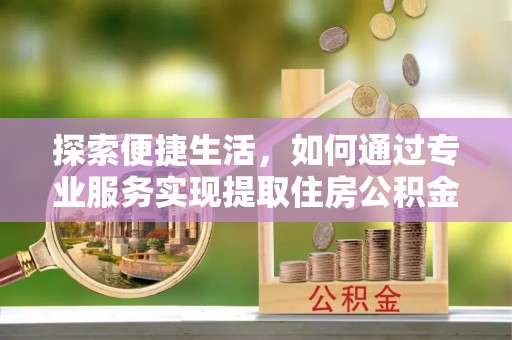 都匀探索便捷生活，如何通过专业服务实现提取住房公积金代办