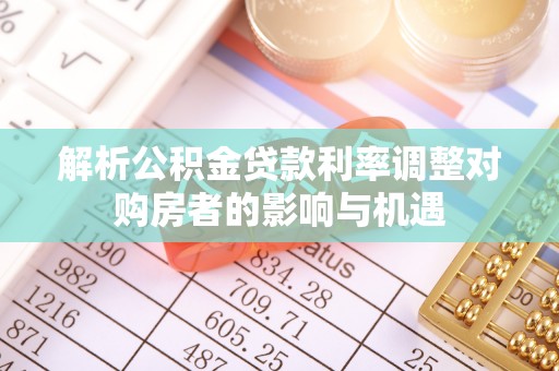都匀解析公积金贷款利率调整对购房者的影响与机遇