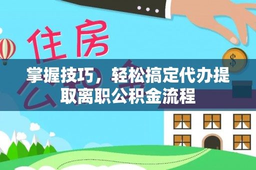 都匀掌握技巧，轻松搞定代办提取离职公积金流程