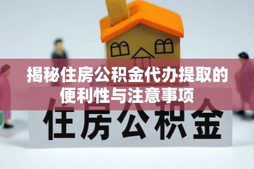 都匀揭秘住房公积金代办提取的便利性与注意事项