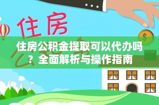都匀住房公积金提取可以代办吗？全面解析与操作指南