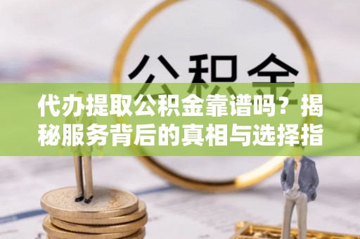 都匀代办提取公积金靠谱吗？揭秘服务背后的真相与选择指南