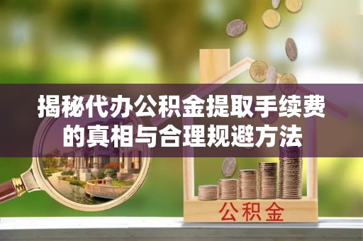 都匀揭秘代办公积金提取手续费的真相与合理规避方法