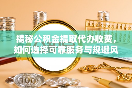 都匀揭秘公积金提取代办收费，如何选择可靠服务与规避风险