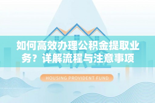 都匀如何高效办理公积金提取业务？详解流程与注意事项