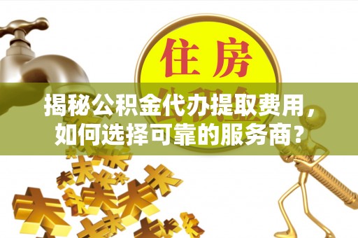 都匀揭秘公积金代办提取费用，如何选择可靠的服务商？