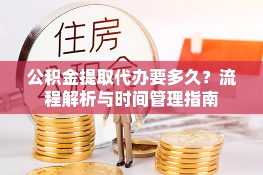 都匀公积金提取代办要多久？流程解析与时间管理指南