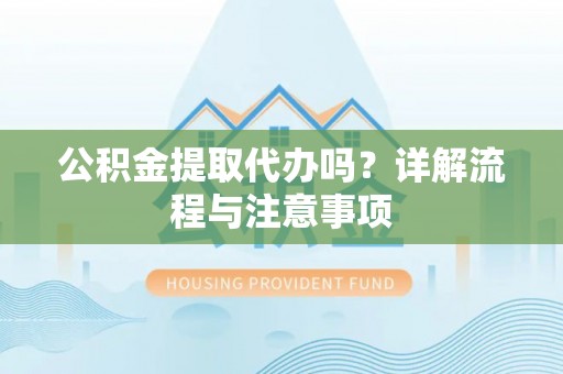 都匀公积金提取代办吗？详解流程与注意事项