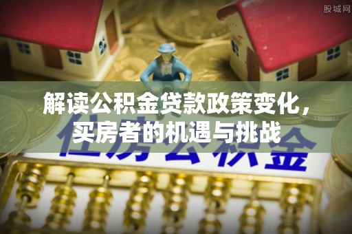 都匀解读公积金贷款政策变化，买房者的机遇与挑战