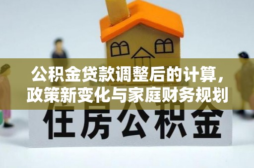 都匀公积金贷款调整后的计算，政策新变化与家庭财务规划