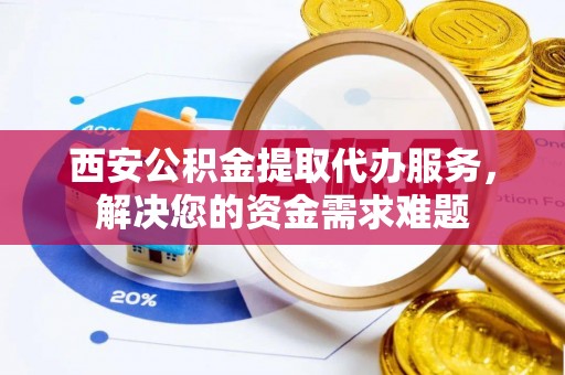 都匀西安公积金提取代办服务，解决您的资金需求难题