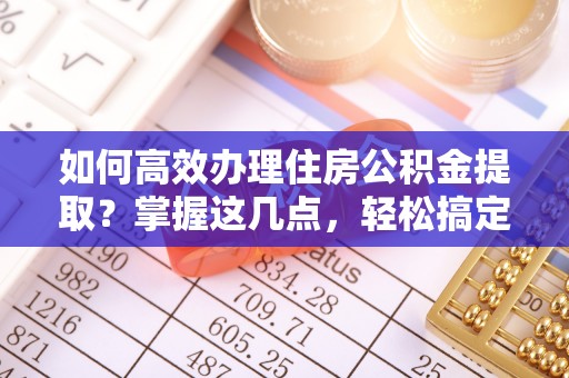 都匀如何高效办理住房公积金提取？掌握这几点，轻松搞定！