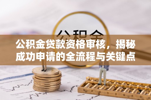 都匀公积金贷款资格审核，揭秘成功申请的全流程与关键点