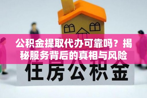 都匀公积金提取代办可靠吗？揭秘服务背后的真相与风险