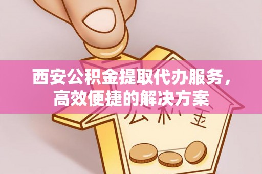 都匀西安公积金提取代办服务，高效便捷的解决方案