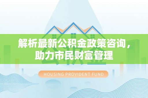 都匀解析最新公积金政策咨询，助力市民财富管理