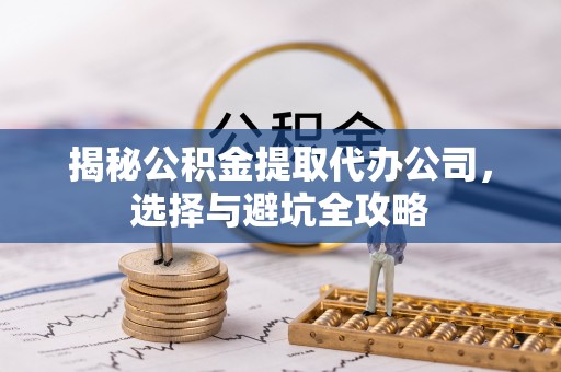 都匀揭秘公积金提取代办公司，选择与避坑全攻略