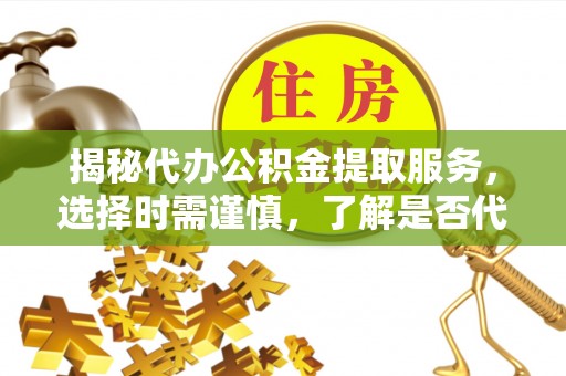 都匀揭秘代办公积金提取服务，选择时需谨慎，了解是否代办公积金提取可靠吗？