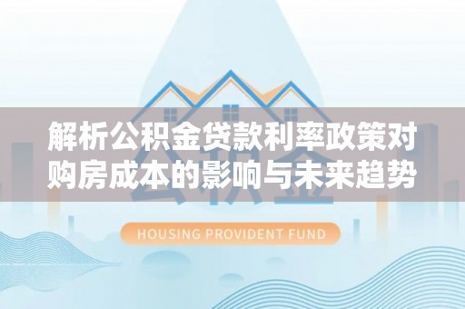 都匀解析公积金贷款利率政策对购房成本的影响与未来趋势