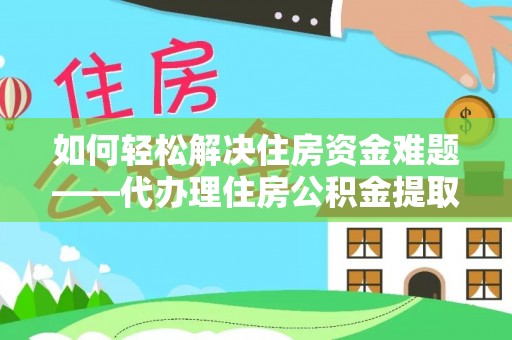 都匀如何轻松解决住房资金难题——代办理住房公积金提取服务详解