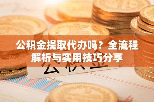 都匀公积金提取代办吗？全流程解析与实用技巧分享
