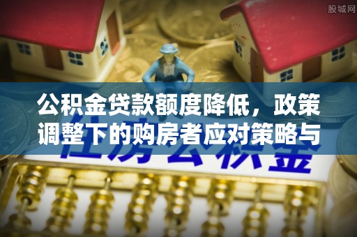 都匀公积金贷款额度降低，政策调整下的购房者应对策略与未来趋势