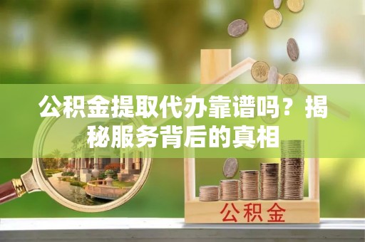 都匀公积金提取代办靠谱吗？揭秘服务背后的真相